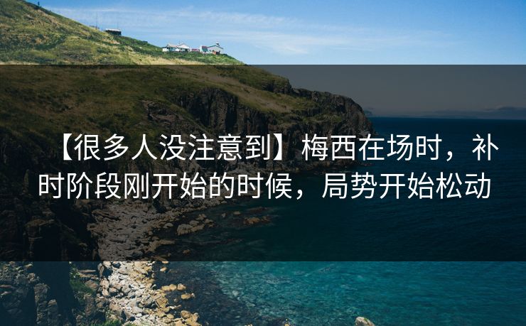 【很多人没注意到】梅西在场时，补时阶段刚开始的时候，局势开始松动