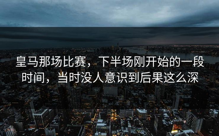 皇马那场比赛，下半场刚开始的一段时间，当时没人意识到后果这么深