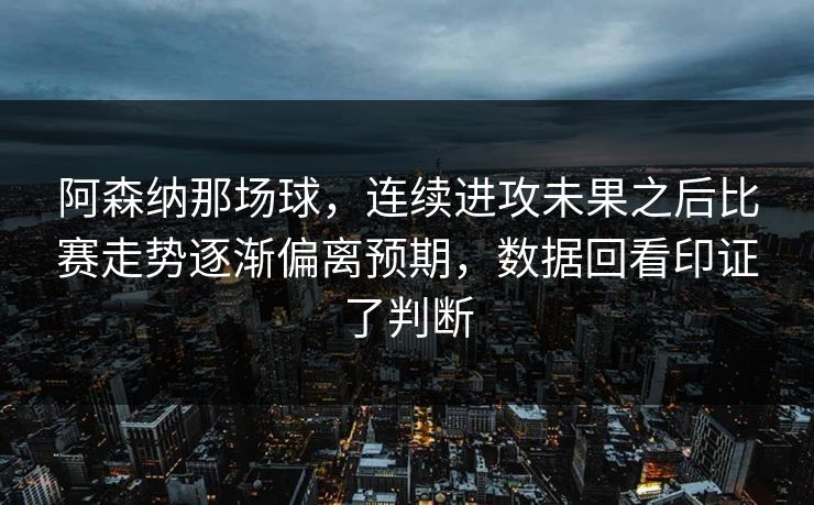 阿森纳那场球，连续进攻未果之后比赛走势逐渐偏离预期，数据回看印证了判断