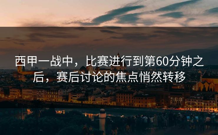 西甲一战中，比赛进行到第60分钟之后，赛后讨论的焦点悄然转移