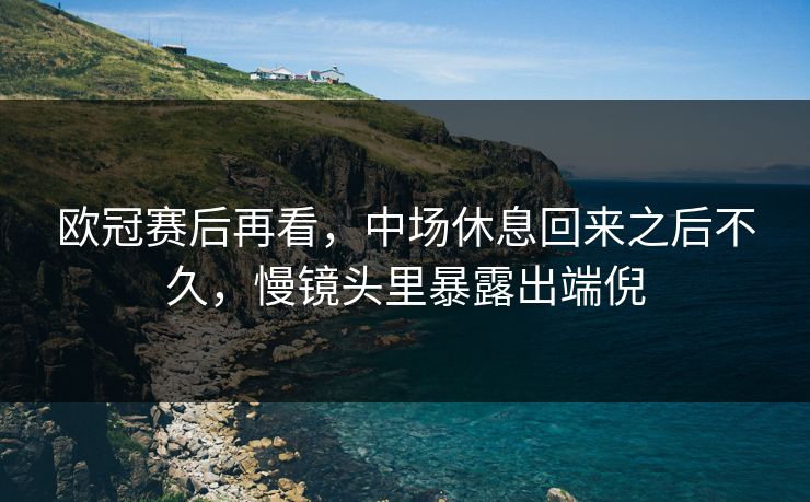 欧冠赛后再看，中场休息回来之后不久，慢镜头里暴露出端倪