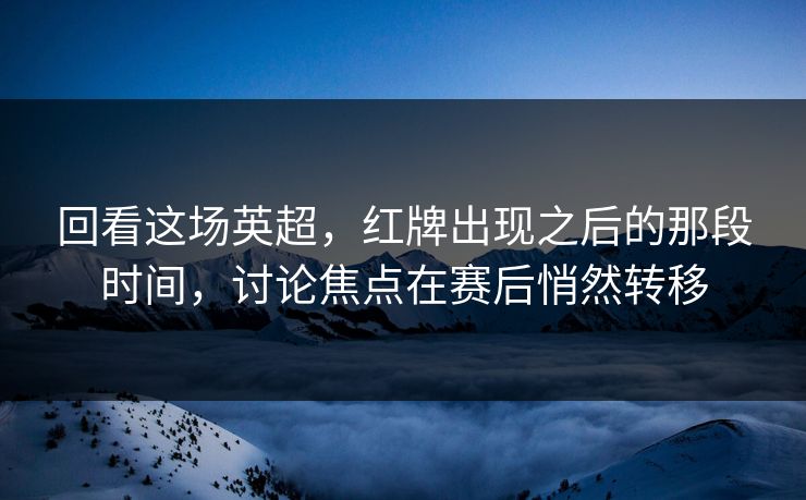 回看这场英超，红牌出现之后的那段时间，讨论焦点在赛后悄然转移