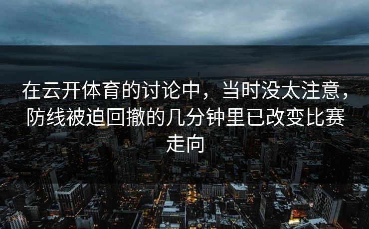 在云开体育的讨论中，当时没太注意，防线被迫回撤的几分钟里已改变比赛走向  第1张