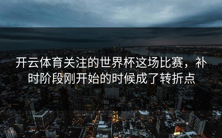 开云体育关注的世界杯这场比赛，补时阶段刚开始的时候成了转折点