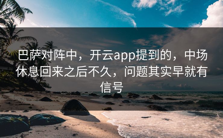 巴萨对阵中，开云app提到的，中场休息回来之后不久，问题其实早就有信号