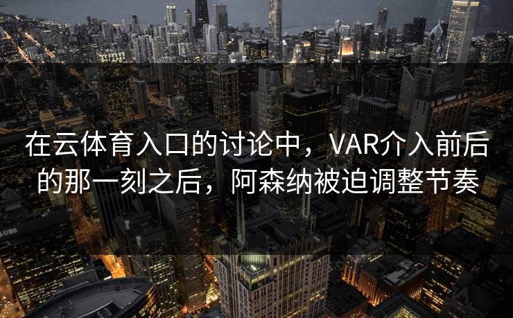 在云体育入口的讨论中，VAR介入前后的那一刻之后，阿森纳被迫调整节奏  第1张