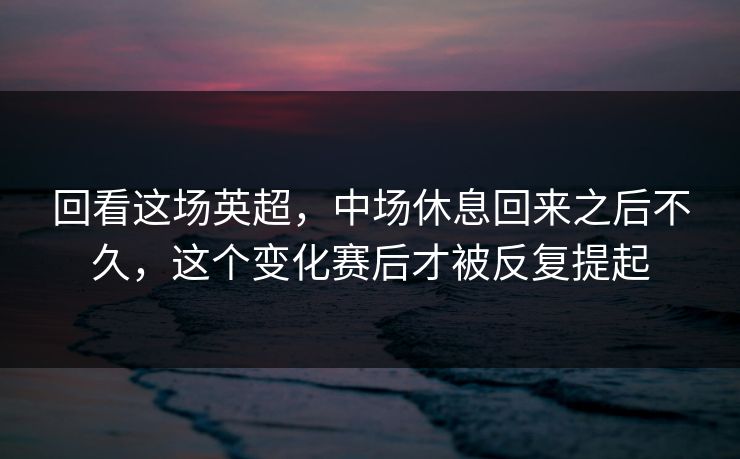 回看这场英超，中场休息回来之后不久，这个变化赛后才被反复提起