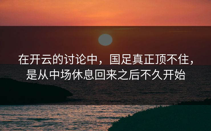 在开云的讨论中，国足真正顶不住，是从中场休息回来之后不久开始