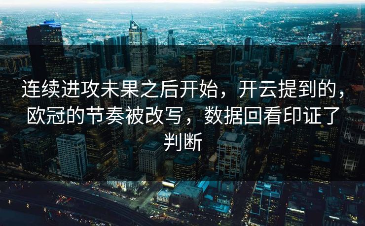 连续进攻未果之后开始，开云提到的，欧冠的节奏被改写，数据回看印证了判断
