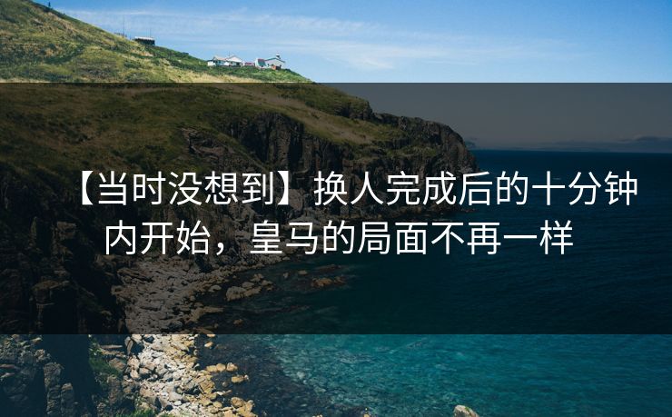 【当时没想到】换人完成后的十分钟内开始，皇马的局面不再一样