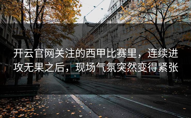 开云官网关注的西甲比赛里，连续进攻无果之后，现场气氛突然变得紧张  第1张