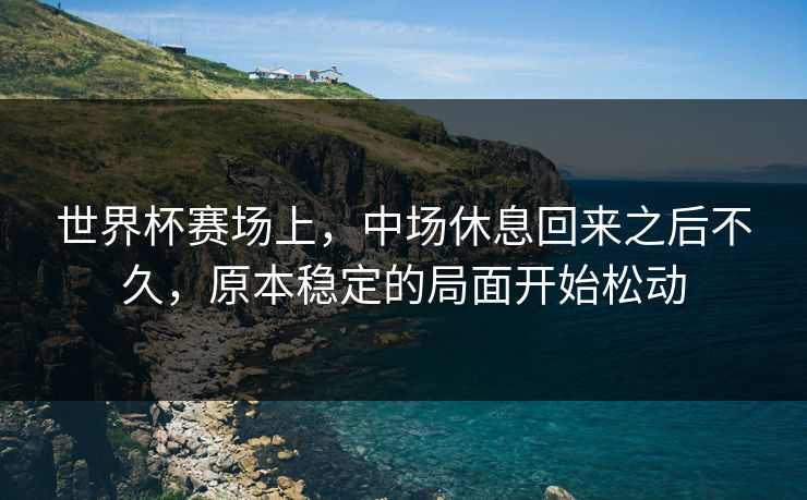 世界杯赛场上，中场休息回来之后不久，原本稳定的局面开始松动