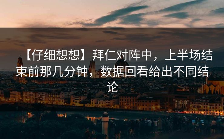 【仔细想想】拜仁对阵中，上半场结束前那几分钟，数据回看给出不同结论