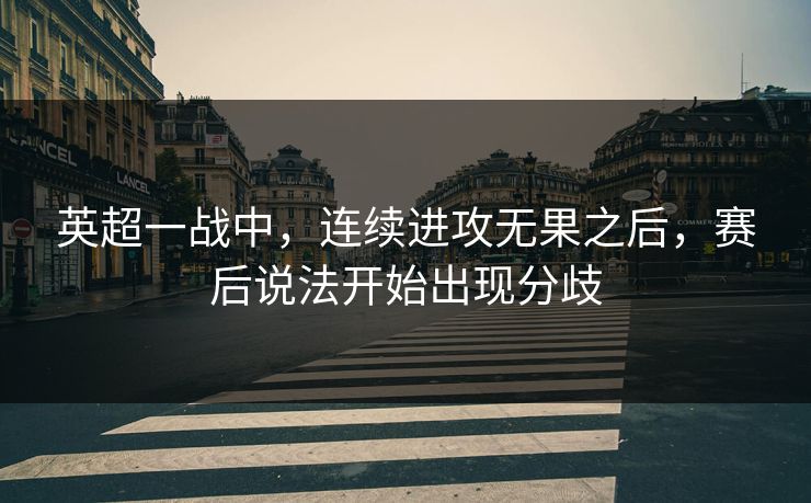 英超一战中，连续进攻无果之后，赛后说法开始出现分歧
