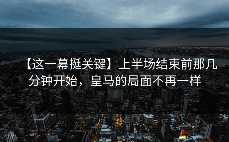 【这一幕挺关键】上半场结束前那几分钟开始，皇马的局面不再一样