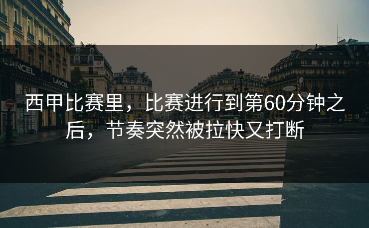 西甲比赛里，比赛进行到第60分钟之后，节奏突然被拉快又打断