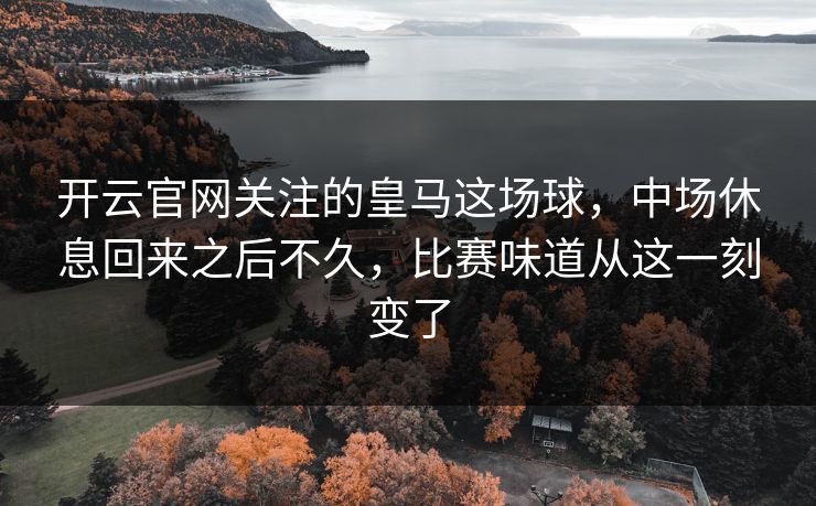 开云官网关注的皇马这场球，中场休息回来之后不久，比赛味道从这一刻变了