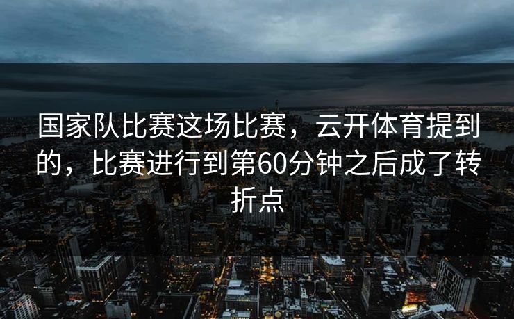 国家队比赛这场比赛，云开体育提到的，比赛进行到第60分钟之后成了转折点