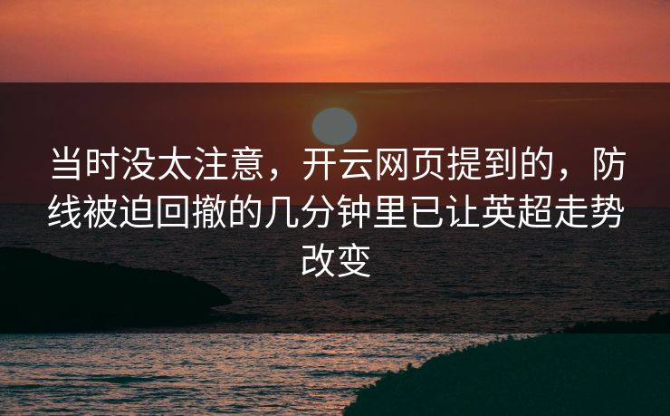 当时没太注意，开云网页提到的，防线被迫回撤的几分钟里已让英超走势改变