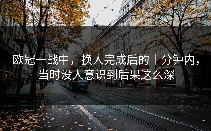 欧冠一战中，换人完成后的十分钟内，当时没人意识到后果这么深