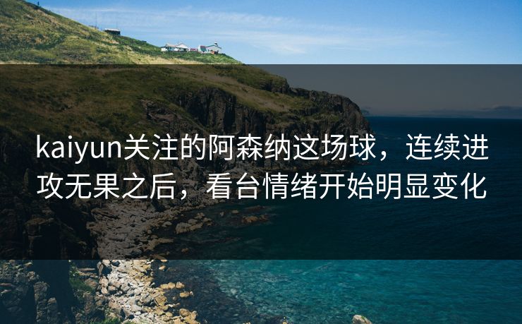 kaiyun关注的阿森纳这场球，连续进攻无果之后，看台情绪开始明显变化