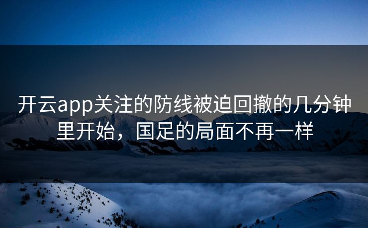 开云app关注的防线被迫回撤的几分钟里开始，国足的局面不再一样