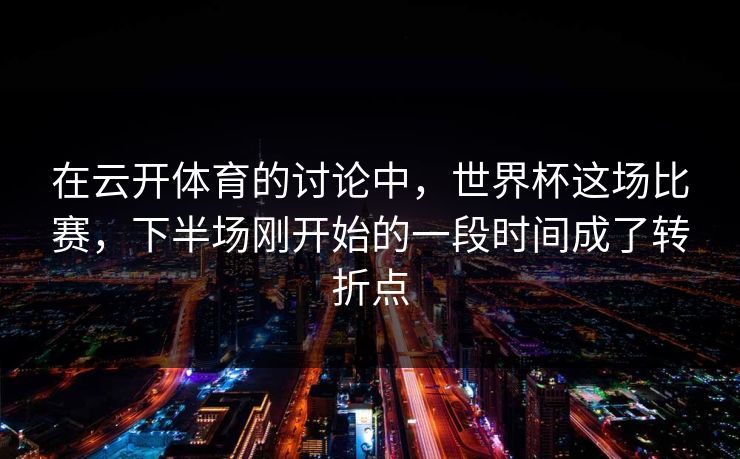 在云开体育的讨论中，世界杯这场比赛，下半场刚开始的一段时间成了转折点