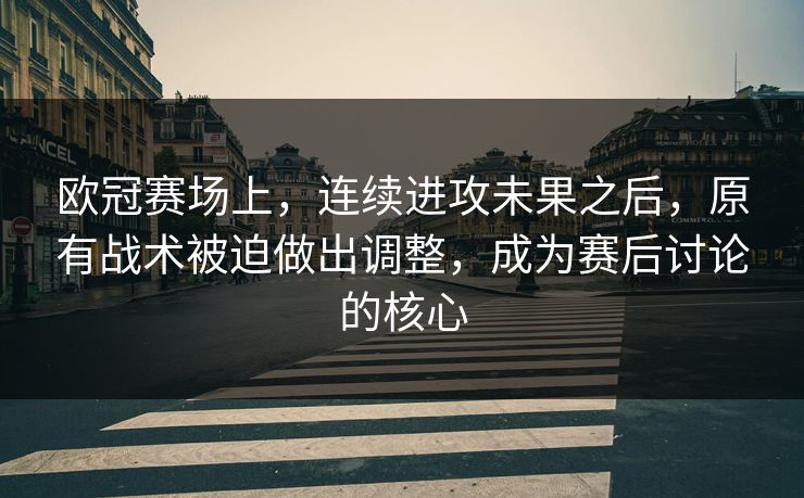 欧冠赛场上，连续进攻未果之后，原有战术被迫做出调整，成为赛后讨论的核心