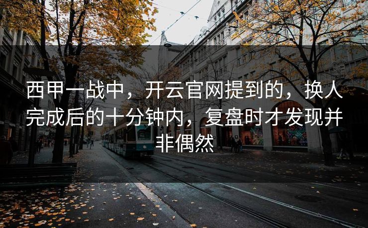 西甲一战中，开云官网提到的，换人完成后的十分钟内，复盘时才发现并非偶然
