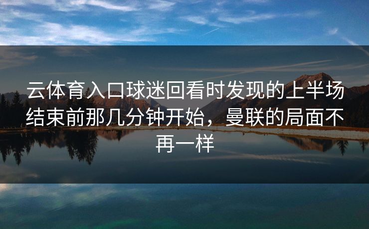 云体育入口球迷回看时发现的上半场结束前那几分钟开始，曼联的局面不再一样