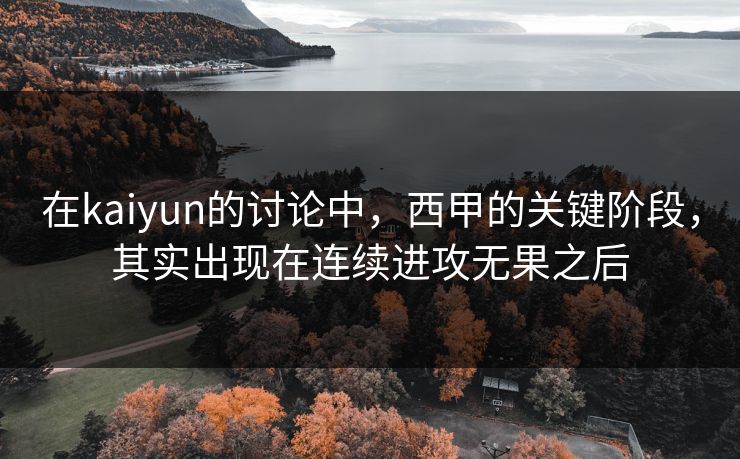 在kaiyun的讨论中，西甲的关键阶段，其实出现在连续进攻无果之后