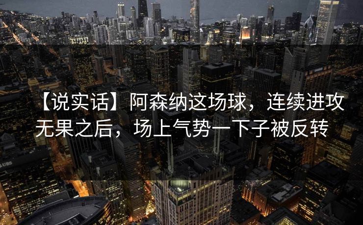 【说实话】阿森纳这场球，连续进攻无果之后，场上气势一下子被反转