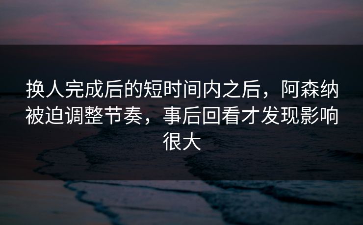 换人完成后的短时间内之后，阿森纳被迫调整节奏，事后回看才发现影响很大