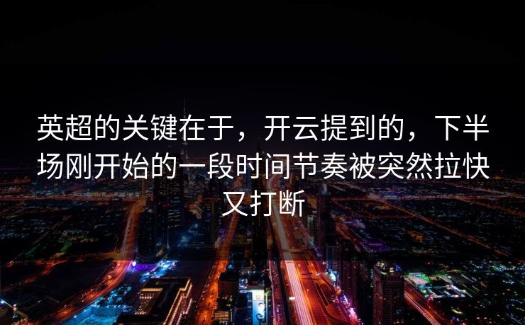 英超的关键在于，开云提到的，下半场刚开始的一段时间节奏被突然拉快又打断