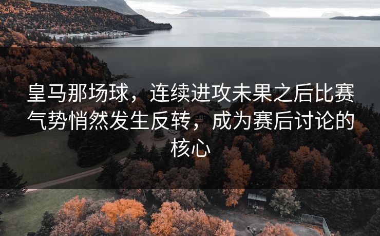 皇马那场球，连续进攻未果之后比赛气势悄然发生反转，成为赛后讨论的核心