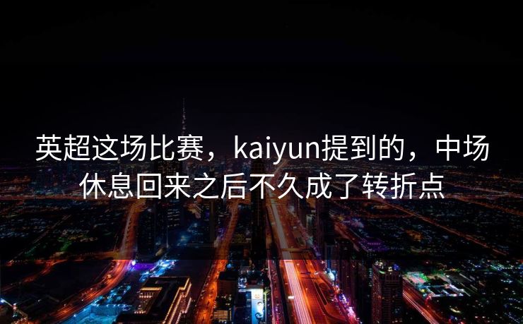 英超这场比赛，kaiyun提到的，中场休息回来之后不久成了转折点