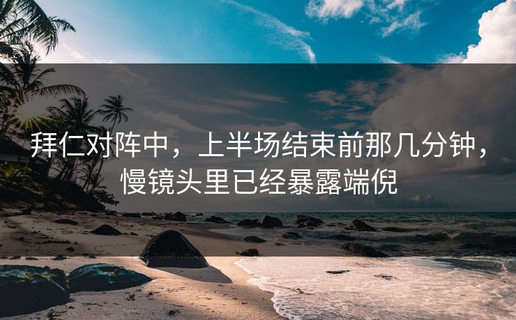 拜仁对阵中，上半场结束前那几分钟，慢镜头里已经暴露端倪