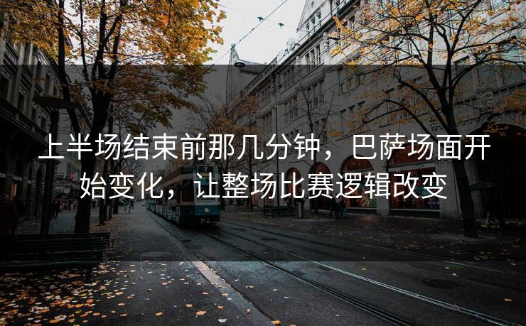 上半场结束前那几分钟，巴萨场面开始变化，让整场比赛逻辑改变