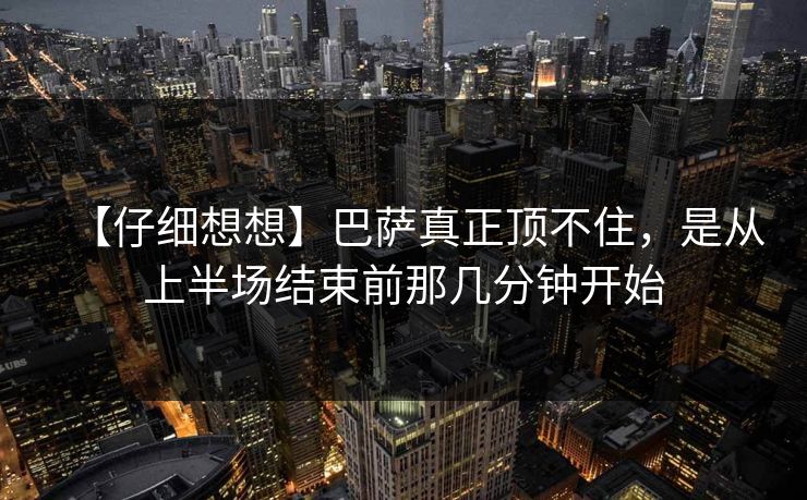 【仔细想想】巴萨真正顶不住，是从上半场结束前那几分钟开始