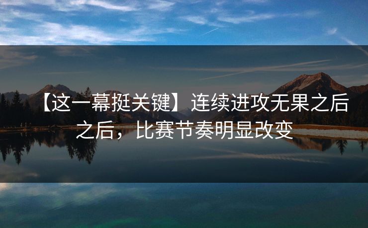 【这一幕挺关键】连续进攻无果之后之后，比赛节奏明显改变
