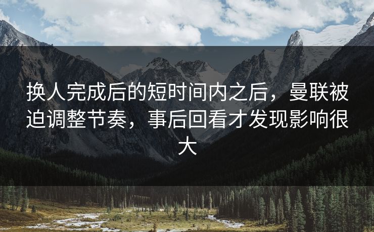 换人完成后的短时间内之后，曼联被迫调整节奏，事后回看才发现影响很大  第1张