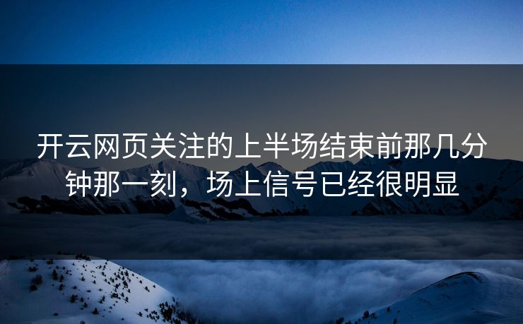 开云网页关注的上半场结束前那几分钟那一刻，场上信号已经很明显  第1张