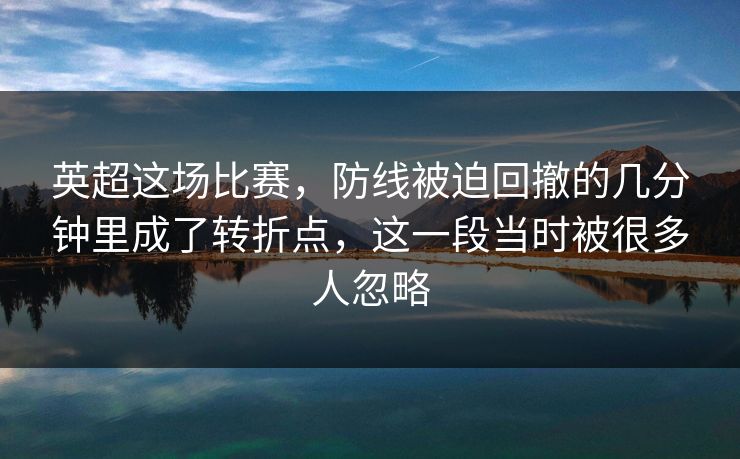 英超这场比赛，防线被迫回撤的几分钟里成了转折点，这一段当时被很多人忽略