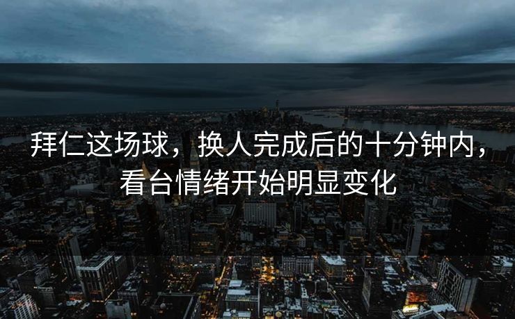 拜仁这场球，换人完成后的十分钟内，看台情绪开始明显变化