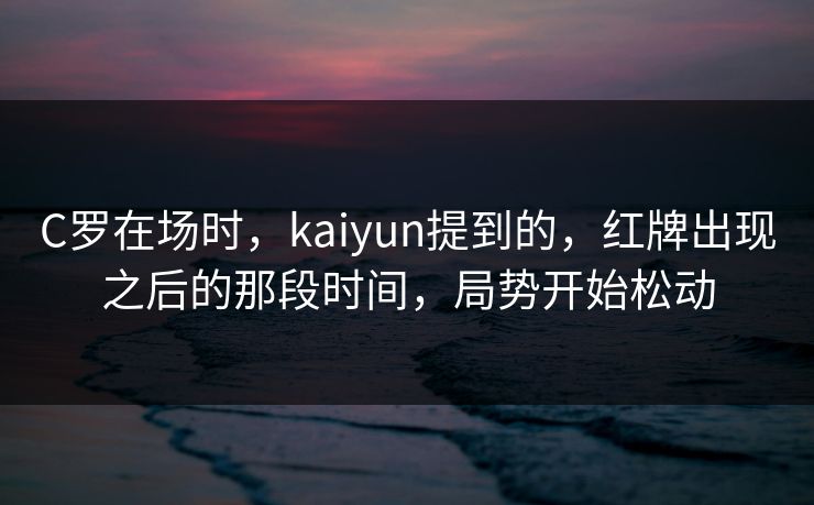 C罗在场时，kaiyun提到的，红牌出现之后的那段时间，局势开始松动