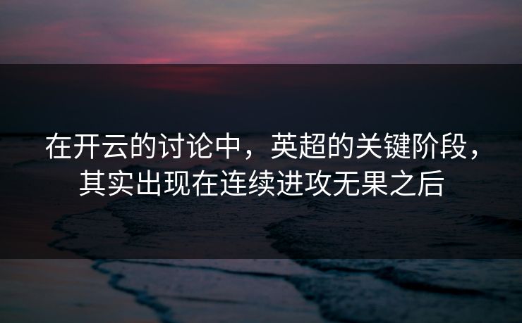 在开云的讨论中，英超的关键阶段，其实出现在连续进攻无果之后  第1张