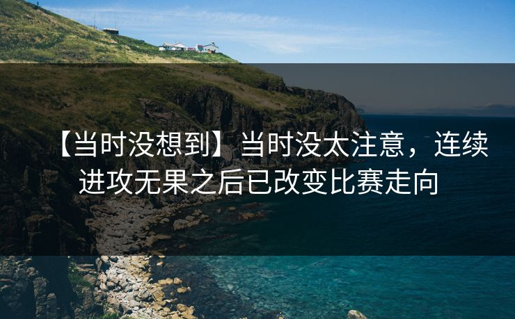 【当时没想到】当时没太注意，连续进攻无果之后已改变比赛走向