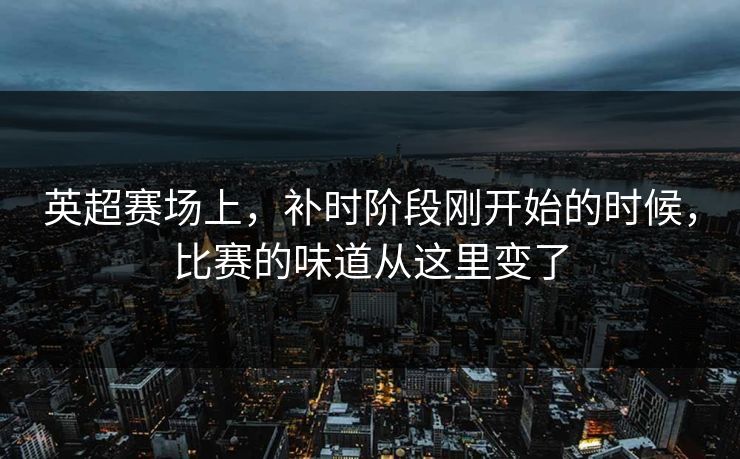 英超赛场上，补时阶段刚开始的时候，比赛的味道从这里变了