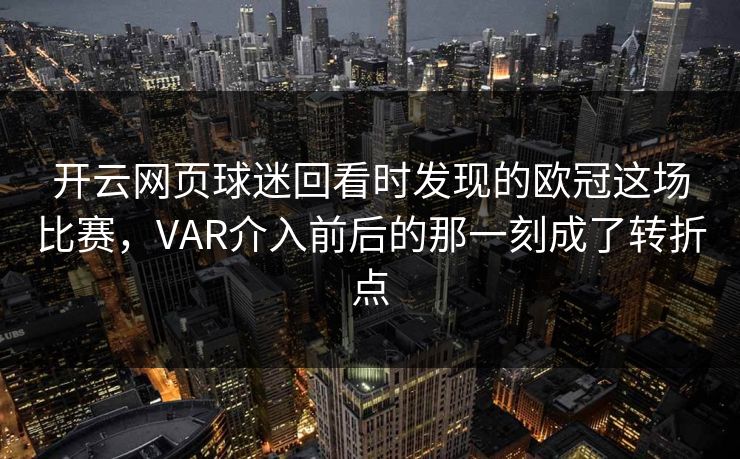 开云网页球迷回看时发现的欧冠这场比赛，VAR介入前后的那一刻成了转折点