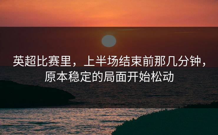 英超比赛里，上半场结束前那几分钟，原本稳定的局面开始松动